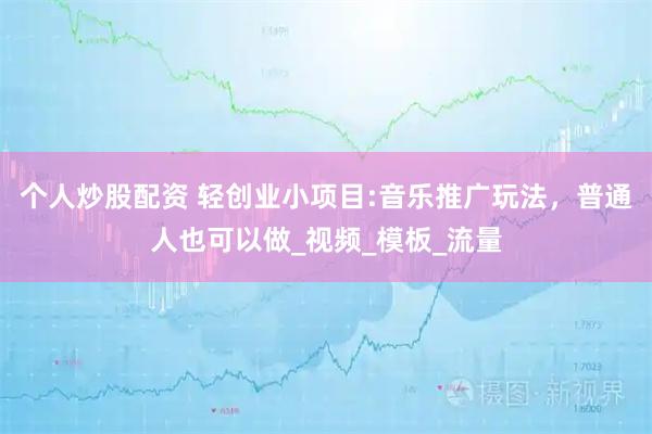 个人炒股配资 轻创业小项目:音乐推广玩法，普通人也可以做_视频_模板_流量