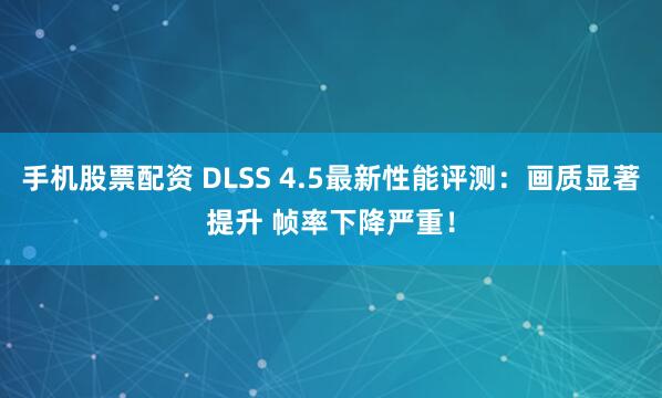 手机股票配资 DLSS 4.5最新性能评测：画质显著提升 帧率下降严重！