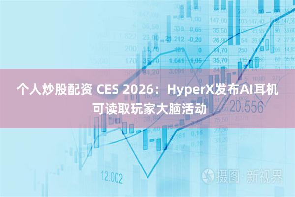个人炒股配资 CES 2026：HyperX发布AI耳机 可读取玩家大脑活动