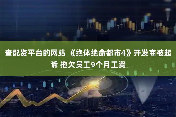 查配资平台的网站 《绝体绝命都市4》开发商被起诉 拖欠员工9个月工资